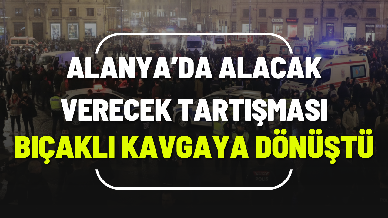 Alanya’da Alacak Verecek Tartışması Bıçaklı Kavgaya Dönüştü