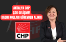 Antalya CHP Şok Gelişme! Kadın Kolları Görevden Alındı