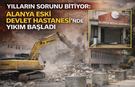 Yılların Sorunu Bitiyor: Alanya Eski Devlet Hastanesi’nde Yıkım Başladı