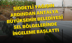 Şiddetli Yağışın Ardından Antalya Büyükşehir Belediyesi Sel Bölgelerinde İnceleme Başlattı