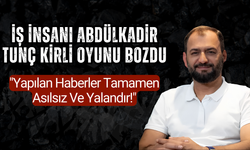 Abdülkadir Tunç Kirli Oyunu Bozdu: "Yapılan Haberler Tamamen Asılsız ve Yalandır!"