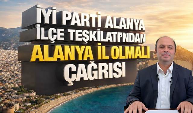 İYİ Parti Alanya İlçe Teşkilatı’ndan “Alanya İl Olmalı” Çağrısı