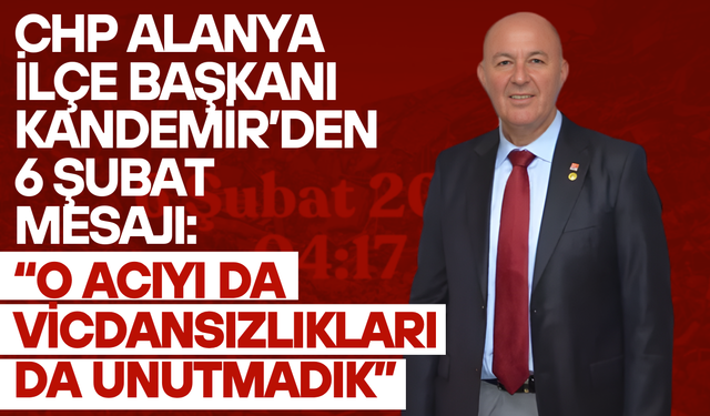 CHP Alanya İlçe Başkanı Kandemir’den 6 Şubat Mesajı: “O Acıyı da Vicdansızlıkları da Unutmadık”