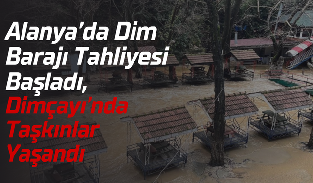 Alanya’da Dim Barajı Tahliyesi Başladı, Dimçayı’nda Taşkınlar Yaşandı