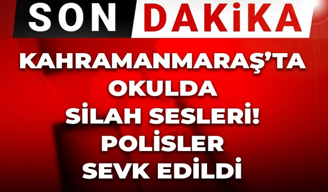 Kahramanmaraş'ta Okulda Silah Sesleri! Öğrenciler Tahliye Ediliyor