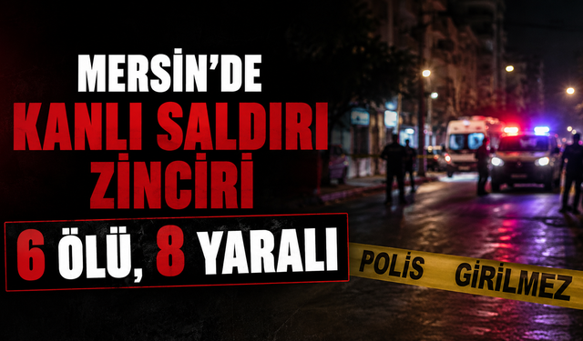 Mersin’de Kanlı Saldırı Zinciri: 6 Ölü, 8 Yaralı
