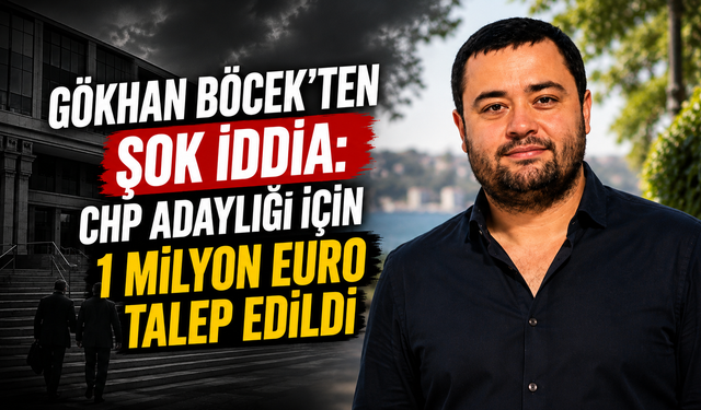 Gökhan Böcek’ten Şok İddia: CHP Adaylığı İçin 1 Milyon Euro Talep Edildi