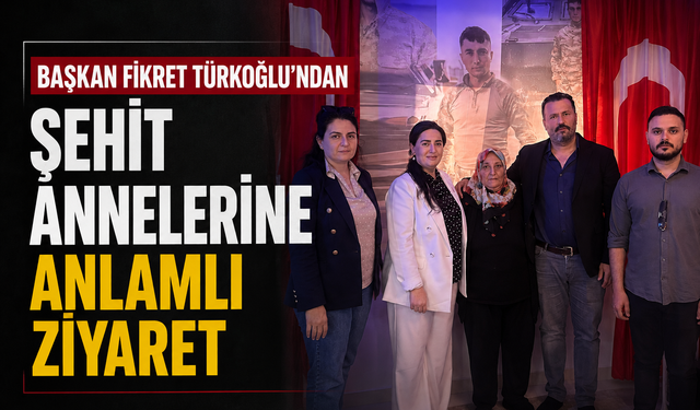 Başkan Fikret Türkoğlu’ndan Şehit Annelerine Anlamlı Ziyaret