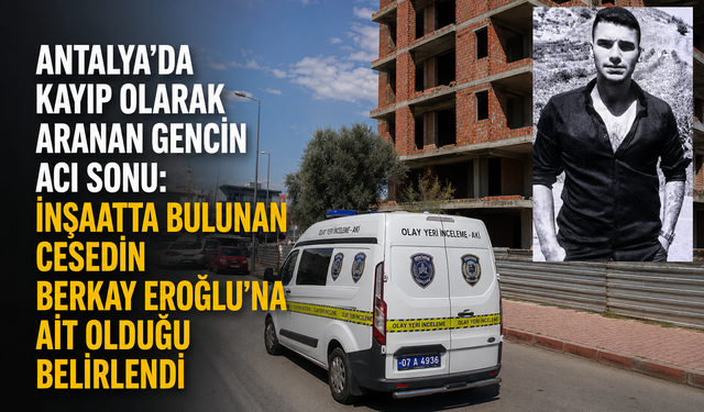 Antalya’da Kayıp Olarak Aranan Gencin Acı Sonu: İnşaatta Bulunan Cesedin Berkay Eroğlu’na Ait Olduğu Belirlendi