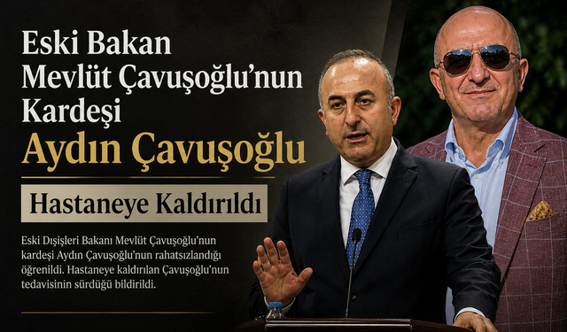 Eski Bakan Mevlüt Çavuşoğlu'nun Kardeşi Aydın Çavuşoğlu Hastaneye Kaldırıldı