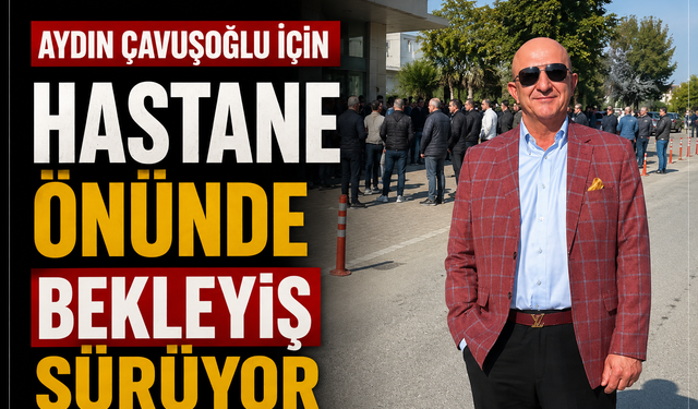 Aydın Çavuşoğlu İçin Hastane Önünde Bekleyiş Sürüyor