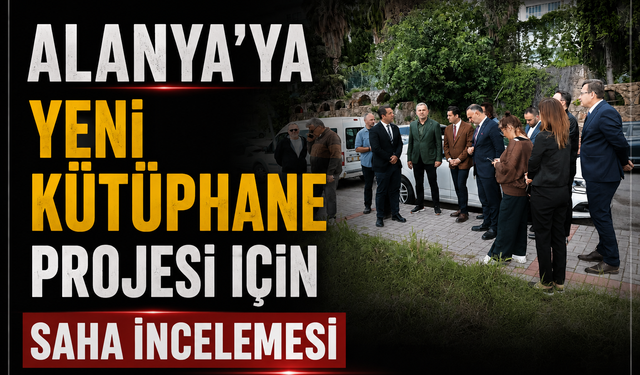 Alanya’ya Yeni Kütüphane Projesi İçin Saha İncelemesi