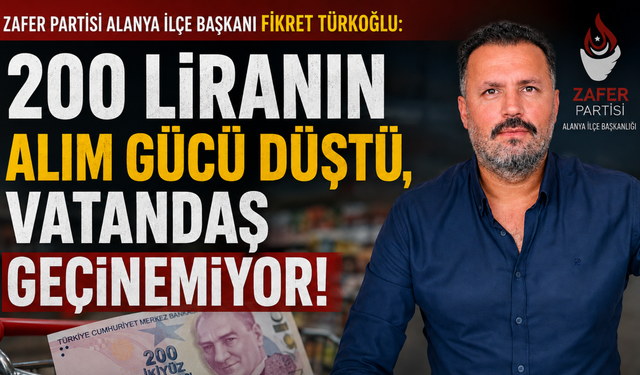 Zafer Partisi Alanya İlçe Başkanı Fikret TÜRKOĞLU: 200 Liranın Alım Gücü Düştü, Vatandaş Geçinemiyor