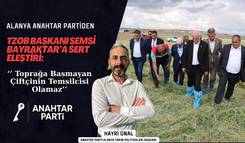 Alanya Anahtar Partiden Bayraktar’a Sert Eleştiri: ‘’ Toprağa Basmayan Çiftçinin Temsilcisi Olamaz’’