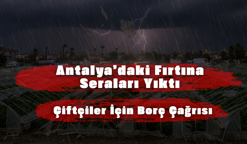 Antalya’daki Fırtına Seraları Yıktı, Çiftçiler İçin Borç Çağrısı