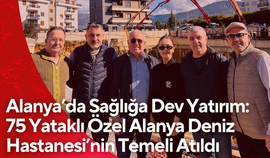 Alanya’da Sağlığa Dev Yatırım: 75 Yataklı Özel Alanya Deniz Hastanesi’nin Temeli Atıldı