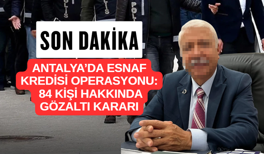 Antalya’da Esnaf Kredisi Operasyonu: 84 Kişi Hakkında Gözaltı Kararı