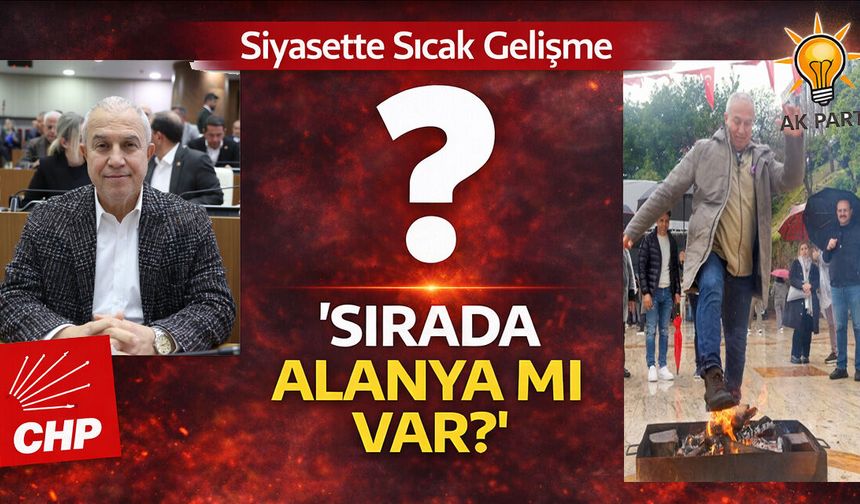 Siyasette Sıcak Gelişme: “Sırada Alanya mı Var?”