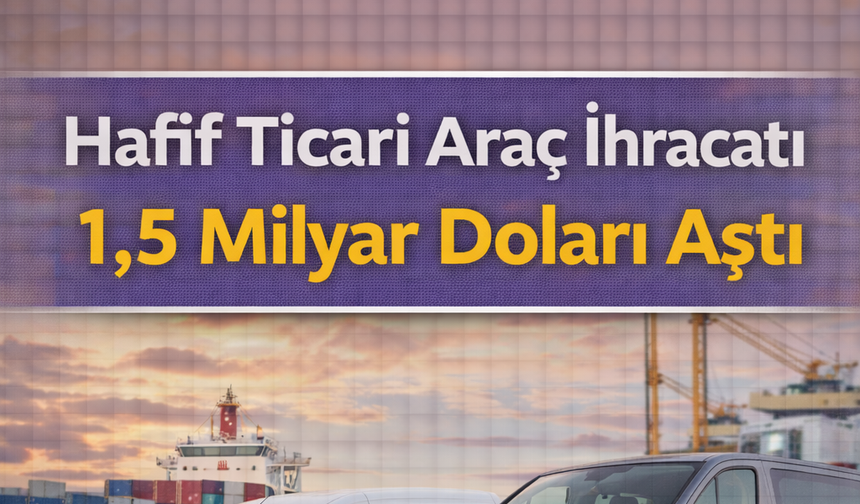 Hafif Ticari Araç İhracatı 1,5 Milyar Doları Aştı