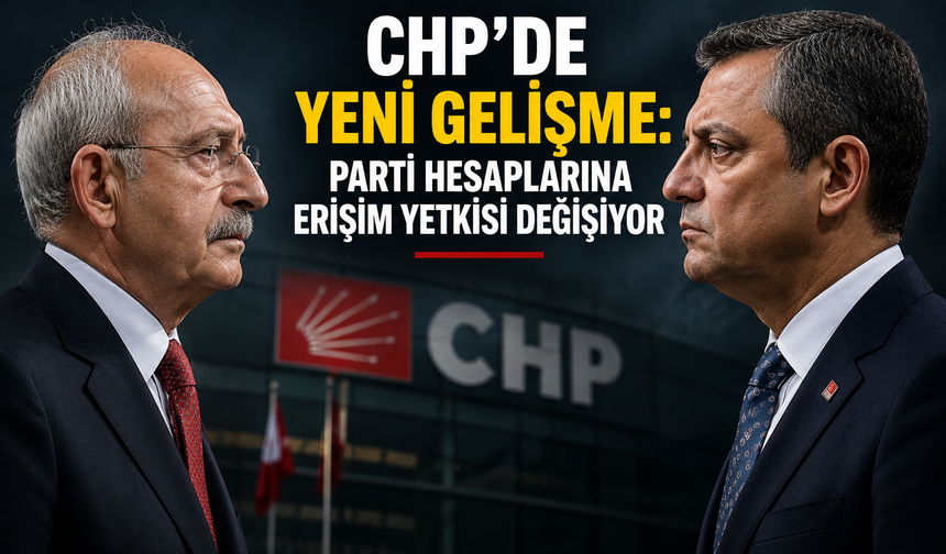 CHP’de Yeni Gelişme: Parti Hesaplarına Erişim Yetkisi Değişiyor