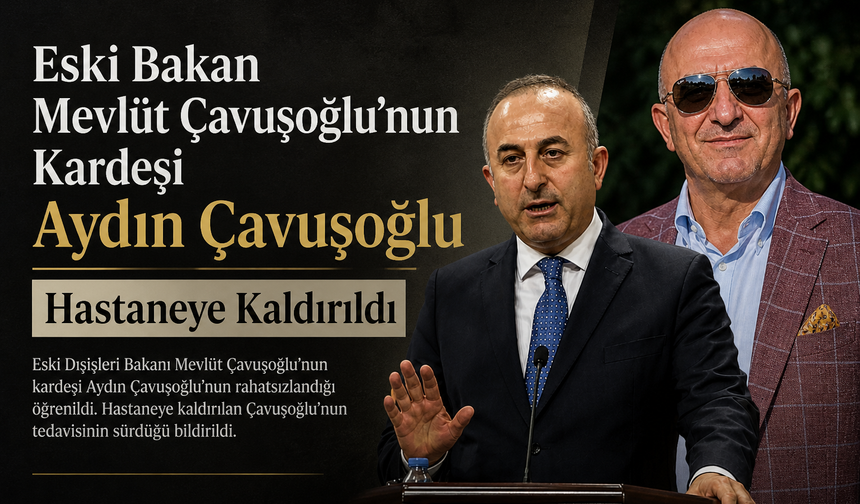 Eski Bakan Mevlüt Çavuşoğlu'nun Kardeşi Aydın Çavuşoğlu Hastaneye Kaldırıldı